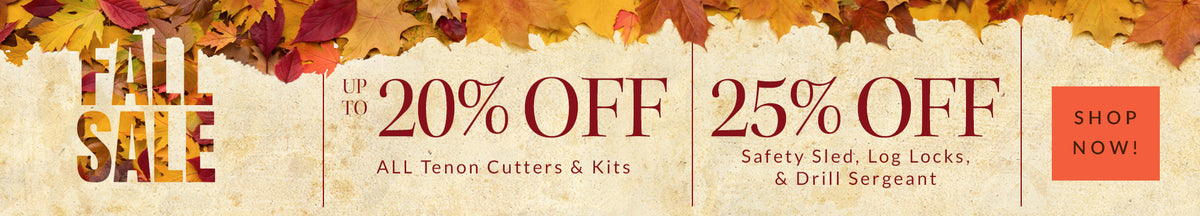 fall sale up to 20% off all tenon cutters and kits - 25% off safety sled, log locks, and drill serg - shop now!
