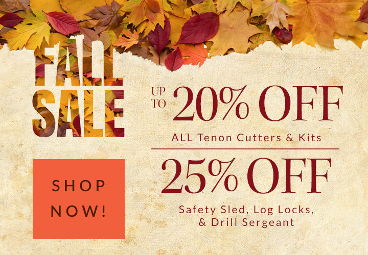 fall sale up to 20% off all tenon cutters and kits - 25% off safety sled, log locks, and drill serg - shop now!